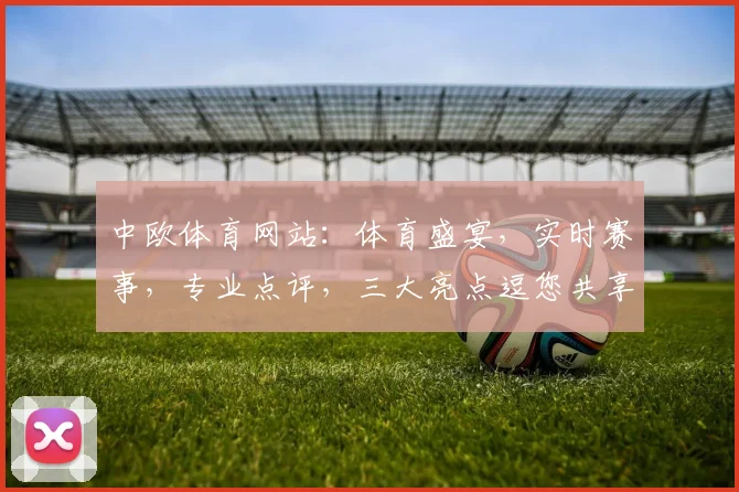 中欧体育网站：体育盛宴，实时赛事，专业点评，三大亮点逗您共享
