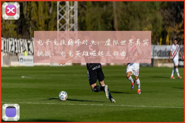 电子竞技巅峰对决，虚拟世界真实挑战，电竞英雄崛起三部曲