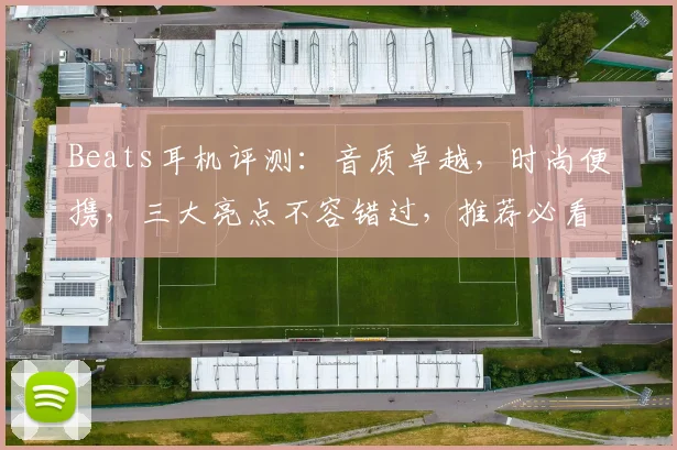Beats耳机评测:音质卓越,时尚便携,三大亮点不容错过,推荐必看