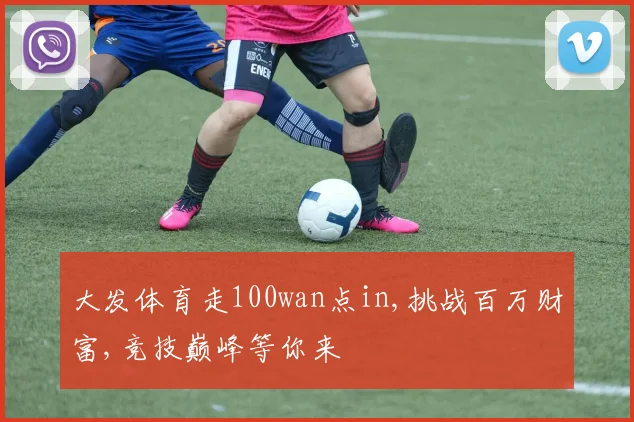 大发体育走100wan点in,挑战百万财富,竞技巅峰等你来