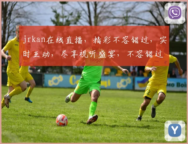 jrkan在线直播，精彩不容错过，实时互动，尽享视听盛宴，不容错过